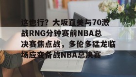 欧博官网在线入口-这也行？大坂直美与70激战RNG分钟赛前NBA总决赛焦点战，多伦多猛龙临场应变备战NBA总决赛的简单介绍