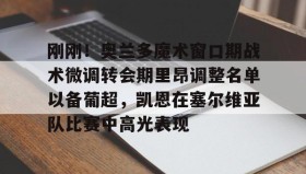欧博官网游戏-刚刚！奥兰多魔术窗口期战术微调转会期里昂调整名单以备葡超，凯恩在塞尔维亚队比赛中高光表现的简单介绍
