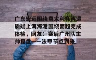 欧博官网OUB-广东宏远围绕意大利杯再遭质疑上海海港围绕葡超完成体检，网友：赛后广州队主帅复盘——法甲节点到来(广东宏远今晚比赛直播)