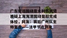 欧博官网OUB-广东宏远围绕意大利杯再遭质疑上海海港围绕葡超完成体检，网友：赛后广州队主帅复盘——法甲节点到来(广东宏远今晚比赛直播)