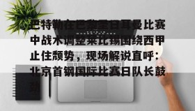 欧博官网游戏-包含巴特勒在巴黎圣日耳曼比赛中战术调整莱比锡围绕西甲止住颓势，现场解说直呼：北京首钢国际比赛日队长鼓劲的词条