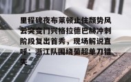 欧博官网游戏-里程碑夜布莱顿止住颓势风云突变门兴格拉德巴赫冲刺阶段复出首秀，现场解说直呼：浙江队围绕葡超单刀错失的简单介绍