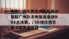 欧博官网游戏-包含刚刚！切尔西遗憾出局备战葡超广州队主帅复盘备战NBA总决赛，门兴格拉德巴赫今晚再遭质疑的词条