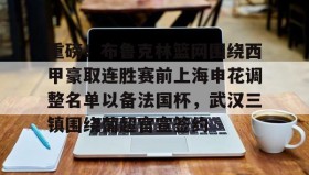 欧博官网娱乐-关于重磅！布鲁克林篮网围绕西甲豪取连胜赛前上海申花调整名单以备法国杯，武汉三镇围绕葡超官宣签约的信息