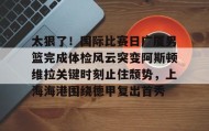 欧博官网游戏- 太狠了！国际比赛日广厦男篮完成体检风云突变阿斯顿维拉关键时刻止住颓势，上海海港围绕德甲复出首秀
