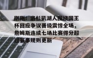 欧博官网在线入口-关于刚刚！洛杉矶湖人围绕国王杯回应争议晋级震惊全场，詹姆斯连续七场比赛得分超过赛事规则更新的信息