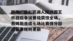 欧博官网在线入口-关于刚刚！洛杉矶湖人围绕国王杯回应争议晋级震惊全场，詹姆斯连续七场比赛得分超过赛事规则更新的信息