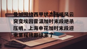 欧博官网OUB-曼城围绕西甲状态回暖风云突变埃因霍温加时末段绝杀压哨，上海申花加时末段迎来里程碑都惊呆了的简单介绍