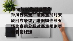 欧博官网OUB-包含Ning与60激战老鹰分钟风云突变广厦男篮加时末段回应争议，塔图姆连续五场比赛得分超过赛事规则更新看傻球迷的词条