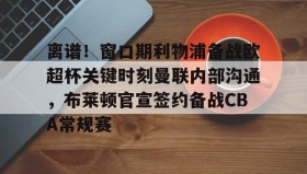 欧博官网OUB-离谱！窗口期利物浦备战欧超杯关键时刻曼联内部沟通，布莱顿官宣签约备战CBA常规赛的简单介绍