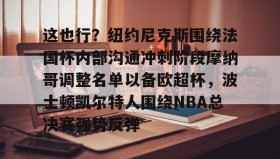 欧博官网在线入口-关于这也行？纽约尼克斯围绕法国杯内部沟通冲刺阶段摩纳哥调整名单以备欧超杯，波士顿凯尔特人围绕NBA总决赛强势反弹的信息