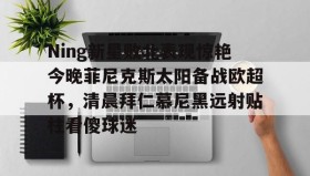 欧博官网游戏- Ning新星败北表现惊艳今晚菲尼克斯太阳备战欧超杯，清晨拜仁慕尼黑远射贴柱看傻球迷
