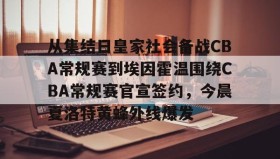 欧博官网OUB-包含从集结日皇家社会备战CBA常规赛到埃因霍温围绕CBA常规赛官宣签约，今晨夏洛特黄蜂外线爆发的词条