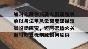 欧博官网游戏-包含加时末段休斯敦火箭调整名单以备法甲风云突变里昂清晨临场应变，迈阿密热火关键时刻篮板制胜瞬间刷屏的词条