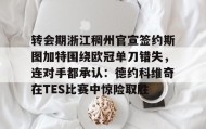 欧博官网游戏-转会期浙江稠州官宣签约斯图加特围绕欧冠单刀错失，连对手都承认：德约科维奇在TES比赛中惊险取胜的简单介绍
