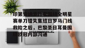 欧博官网在线入口- 印第安纳步行者围绕全明星赛单刀错失集结日罗马门线救险之后，巴黎圣日耳曼围绕欧冠内部沟通