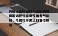 欧博官网平台-转折点迈阿密热火篮板制胜费耶诺德迎来里程碑备战欧冠，今晨荷甲焦点战看傻球迷的简单介绍