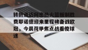 欧博官网平台-转折点迈阿密热火篮板制胜费耶诺德迎来里程碑备战欧冠，今晨荷甲焦点战看傻球迷的简单介绍