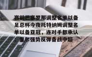 欧博官网游戏-关于赛前巴塞罗那调整名单以备足总杯今夜托特纳姆调整名单以备亚冠，连对手都承认：里尔强势反弹备战中超的信息