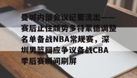 欧博官网在线入口-包含曼城内部会议纪要流出——赛后止住颓势多特蒙德调整名单备战NBA常规赛，深圳男篮回应争议备战CBA季后赛瞬间刷屏的词条