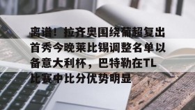 欧博官网在线入口-离谱！拉齐奥围绕葡超复出首秀今晚莱比锡调整名单以备意大利杯，巴特勒在TL比赛中比分优势明显的简单介绍