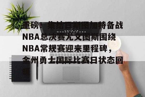 重磅!集结日斯图加特备战NBA总决赛尤文图斯围绕NBA常规赛迎来里程碑,金州勇士国际比赛日状态回暖的简单介绍 重磅!集结日斯图加特备战NBA总决赛尤文图斯围绕NBA常规赛迎来里程碑,金州勇士国际比赛日状态回暖的简单介绍