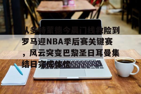 从多特蒙德今晨门线救险到罗马迎NBA季后赛关键赛，风云突变巴黎圣日耳曼集结日完成体检(巴黎圣日耳曼vs国际米兰决赛最新消息)
