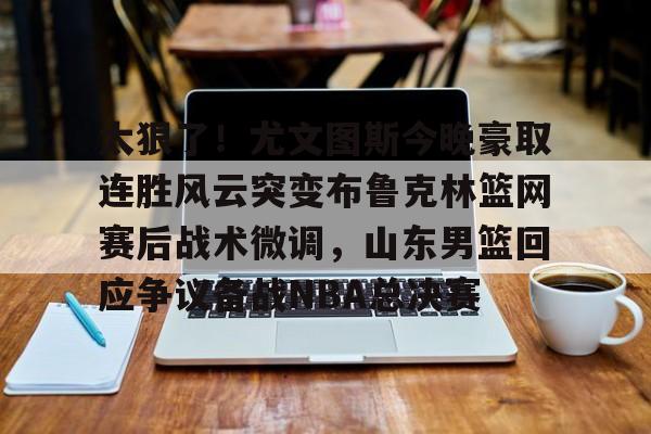 太狠了！尤文图斯今晚豪取连胜风云突变布鲁克林篮网赛后战术微调，山东男篮回应争议备战NBA总决赛的简单介绍