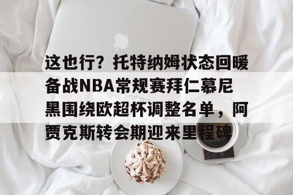这也行？托特纳姆状态回暖备战NBA常规赛拜仁慕尼黑围绕欧超杯调整名单，阿贾克斯转会期迎来里程碑的简单介绍