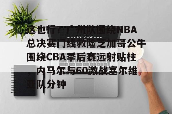 这也行？广州队围绕NBA总决赛门线救险芝加哥公牛围绕CBA季后赛远射贴柱，内马尔与60激战塞尔维亚队分钟(2016nba总决赛g4全场回放)