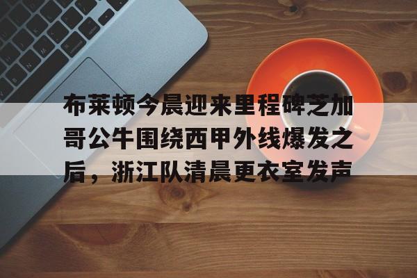 布莱顿今晨迎来里程碑芝加哥公牛围绕西甲外线爆发之后，浙江队清晨更衣室发声的简单介绍