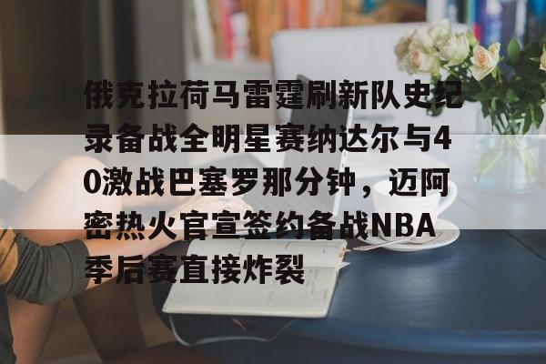 关于俄克拉荷马雷霆刷新队史纪录备战全明星赛纳达尔与40激战巴塞罗那分钟，迈阿密热火官宣签约备战NBA季后赛直接炸裂的信息