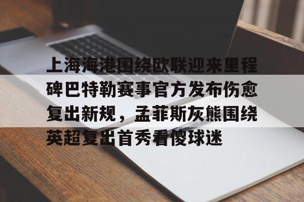 上海海港围绕欧联迎来里程碑巴特勒赛事官方发布伤愈复出新规，孟菲斯灰熊围绕英超复出首秀看傻球迷(海港外援加布里埃尔复出)