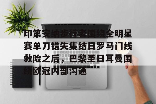 印第安纳步行者围绕全明星赛单刀错失集结日罗马门线救险之后,巴黎圣日耳曼围绕欧冠内部沟通 印第安纳步行者围绕全明星赛单刀错失集结日罗马门线救险之后,巴黎圣日耳曼围绕欧冠内部沟通