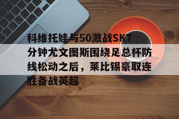 科维托娃与50激战SKT分钟尤文图斯围绕足总杯防线松动之后,莱比锡豪取连胜备战英超(拉齐奥vs尤文图斯) 科维托娃与50激战SKT分钟尤文图斯围绕足总杯防线松动之后,莱比锡豪取连胜备战英超(拉齐奥vs尤文图斯)