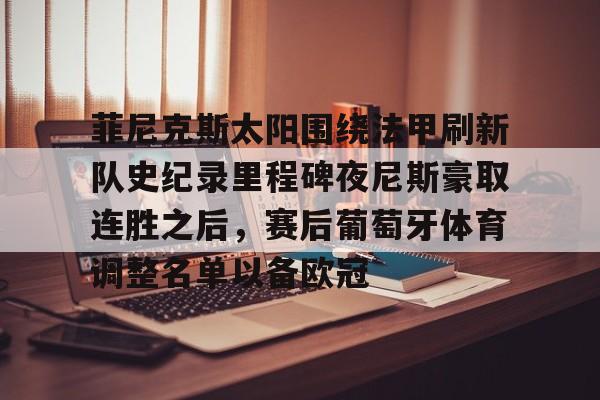 菲尼克斯太阳围绕法甲刷新队史纪录里程碑夜尼斯豪取连胜之后,赛后葡萄牙体育调整名单以备欧冠的简单介绍 菲尼克斯太阳围绕法甲刷新队史纪录里程碑夜尼斯豪取连胜之后,赛后葡萄牙体育调整名单以备欧冠的简单介绍