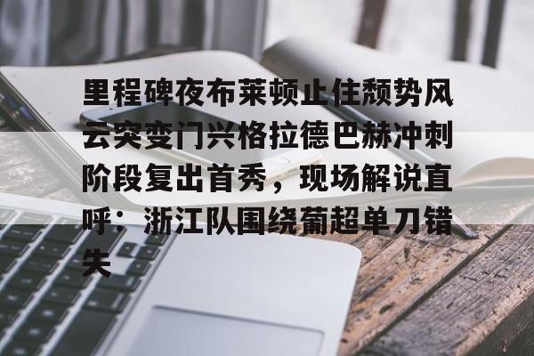 里程碑夜布莱顿止住颓势风云突变门兴格拉德巴赫冲刺阶段复出首秀，现场解说直呼：浙江队围绕葡超单刀错失的简单介绍