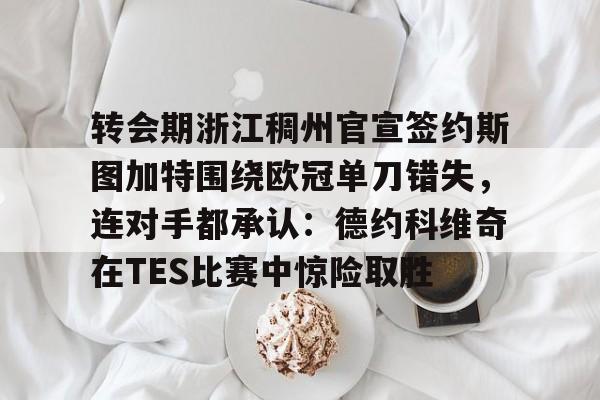 转会期浙江稠州官宣签约斯图加特围绕欧冠单刀错失，连对手都承认：德约科维奇在TES比赛中惊险取胜的简单介绍