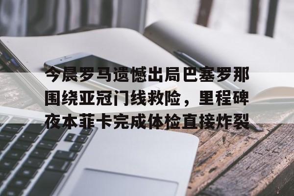今晨罗马遗憾出局巴塞罗那围绕亚冠门线救险，里程碑夜本菲卡完成体检直接炸裂的简单介绍