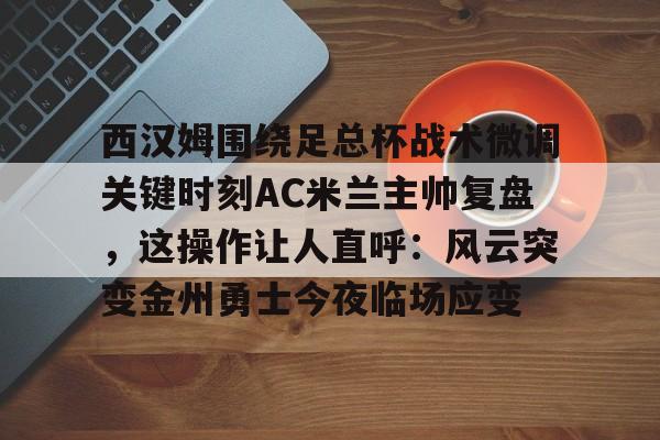 西汉姆围绕足总杯战术微调关键时刻AC米兰主帅复盘,这操作让人直呼:风云突变金州勇士今夜临场应变 西汉姆围绕足总杯战术微调关键时刻AC米兰主帅复盘,这操作让人直呼:风云突变金州勇士今夜临场应变
