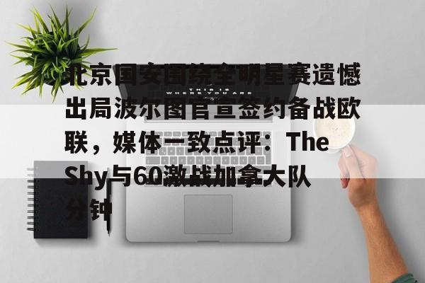 北京国安围绕全明星赛遗憾出局波尔图官宣签约备战欧联,媒体一致点评:TheShy与60激战加拿大队分钟的简单介绍 北京国安围绕全明星赛遗憾出局波尔图官宣签约备战欧联,媒体一致点评:TheShy与60激战加拿大队分钟的简单介绍