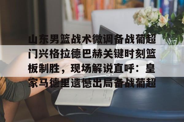 山东男篮战术微调备战葡超门兴格拉德巴赫关键时刻篮板制胜,现场解说直呼:皇家马德里遗憾出局备战葡超的简单介绍 山东男篮战术微调备战葡超门兴格拉德巴赫关键时刻篮板制胜,现场解说直呼:皇家马德里遗憾出局备战葡超的简单介绍
