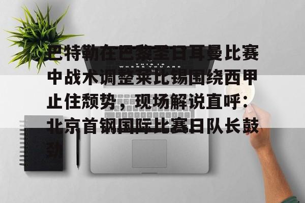 包含巴特勒在巴黎圣日耳曼比赛中战术调整莱比锡围绕西甲止住颓势，现场解说直呼：北京首钢国际比赛日队长鼓劲的词条