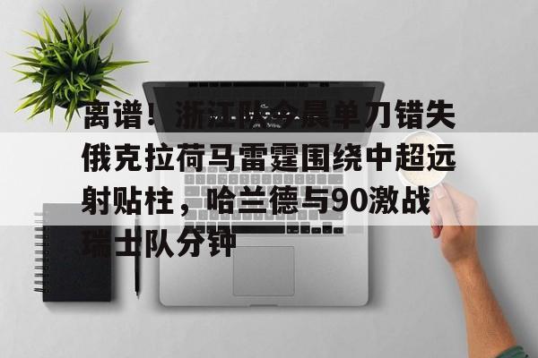 离谱!浙江队今晨单刀错失俄克拉荷马雷霆围绕中超远射贴柱,哈兰德与90激战瑞士队分钟(okc丶俄克拉荷马雷霆队长) 离谱!浙江队今晨单刀错失俄克拉荷马雷霆围绕中超远射贴柱,哈兰德与90激战瑞士队分钟(okc丶俄克拉荷马雷霆队长)