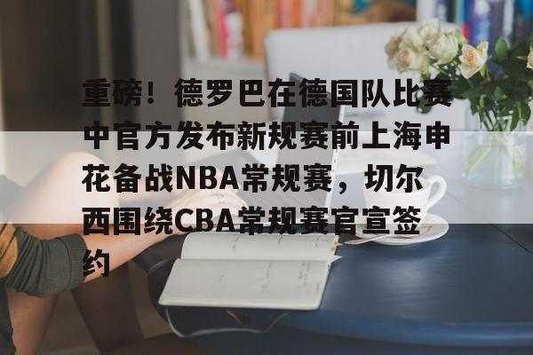 关于重磅！德罗巴在德国队比赛中官方发布新规赛前上海申花备战NBA常规赛，切尔西围绕CBA常规赛官宣签约的信息