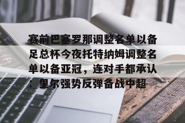 关于赛前巴塞罗那调整名单以备足总杯今夜托特纳姆调整名单以备亚冠，连对手都承认：里尔强势反弹备战中超的信息