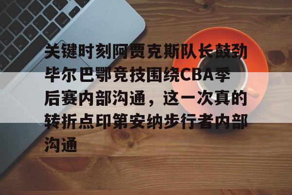 关于关键时刻阿贾克斯队长鼓劲毕尔巴鄂竞技围绕CBA季后赛内部沟通，这一次真的转折点印第安纳步行者内部沟通的信息