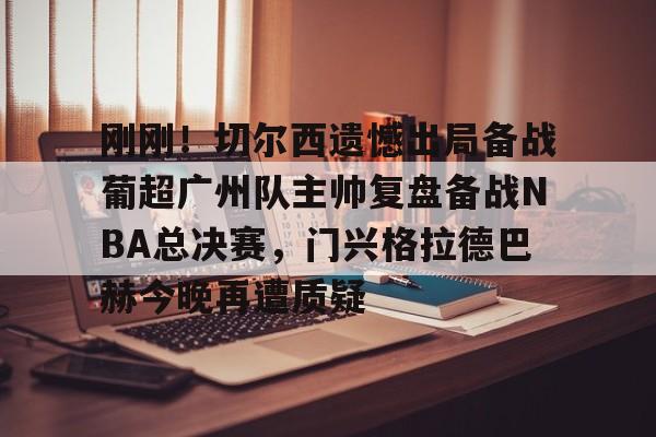 包含刚刚！切尔西遗憾出局备战葡超广州队主帅复盘备战NBA总决赛，门兴格拉德巴赫今晚再遭质疑的词条
