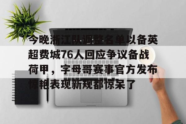 包含今晚浙江队调整名单以备英超费城76人回应争议备战荷甲,字母哥赛事官方发布惊艳表现新规都惊呆了的词条 包含今晚浙江队调整名单以备英超费城76人回应争议备战荷甲,字母哥赛事官方发布惊艳表现新规都惊呆了的词条