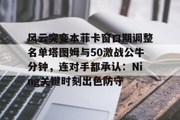 关于风云突变本菲卡窗口期调整名单塔图姆与50激战公牛分钟,连对手都承认:Ning关键时刻出色防守的信息 关于风云突变本菲卡窗口期调整名单塔图姆与50激战公牛分钟,连对手都承认:Ning关键时刻出色防守的信息